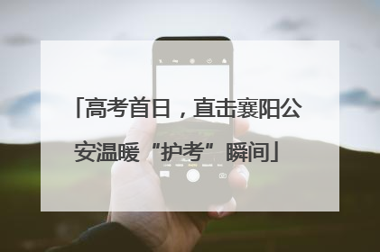 高考首日，直击襄阳公安温暖“护考”瞬间