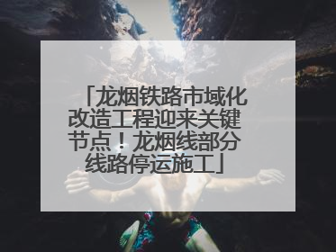 龙烟铁路市域化改造工程迎来关键节点！龙烟线部分线路停运施工