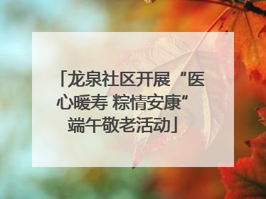 龙泉社区开展“医心暖寿 粽情安康”端午敬老活动