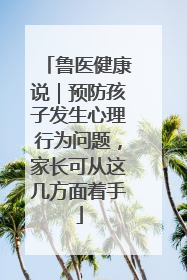 鲁医健康说｜预防孩子发生心理行为问题，家长可从这几方面着手