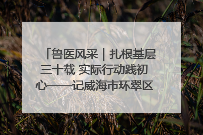 鲁医风采｜扎根基层三十载 实际行动践初心——记威海市环翠区鲸园社区卫生服务中心主任梁永江