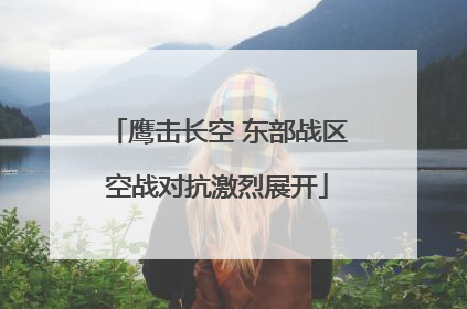 鹰击长空 东部战区空战对抗激烈展开