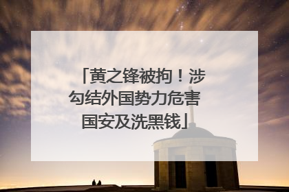 黄之锋被拘！涉勾结外国势力危害国安及洗黑钱