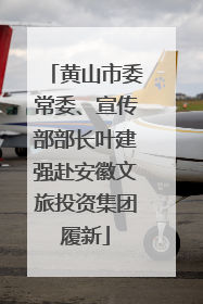 黄山市委常委、宣传部部长叶建强赴安徽文旅投资集团履新
