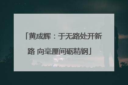 黄成辉：于无路处开新路 向毫厘间砺精钢