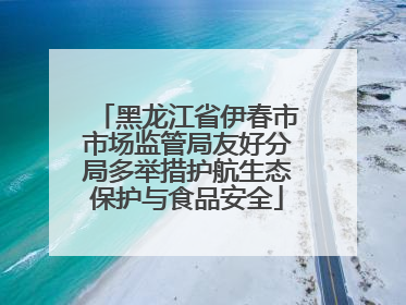 黑龙江省伊春市市场监管局友好分局多举措护航生态保护与食品安全