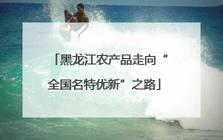 黑龙江农产品走向“全国名特优新”之路
