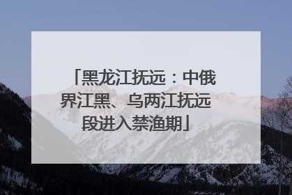 黑龙江抚远：中俄界江黑、乌两江抚远段进入禁渔期