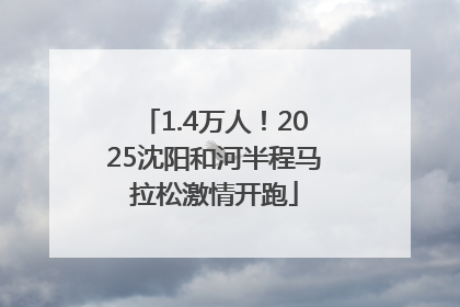 1.4万人！2025沈阳和河半程马拉松激情开跑