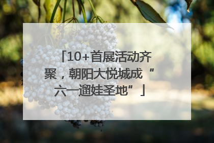 10+首展活动齐聚，朝阳大悦城成“六一遛娃圣地”