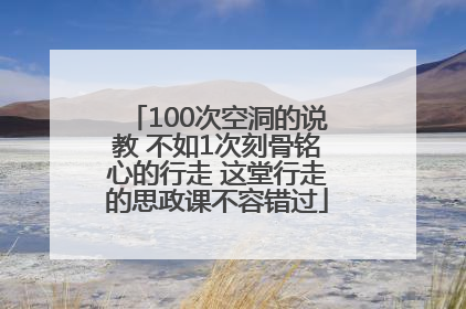 100次空洞的说教 不如1次刻骨铭心的行走 这堂行走的思政课不容错过