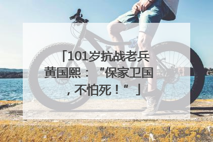 101岁抗战老兵黄国熙：“保家卫国，不怕死！”