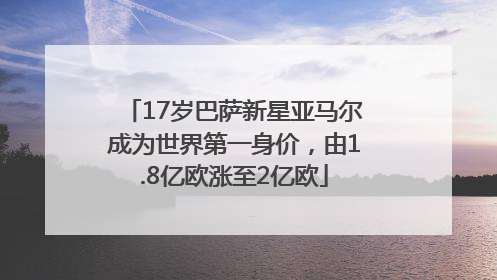 17岁巴萨新星亚马尔成为世界第一身价，由1.8亿欧涨至2亿欧