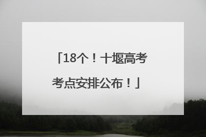 18个！十堰高考考点安排公布！