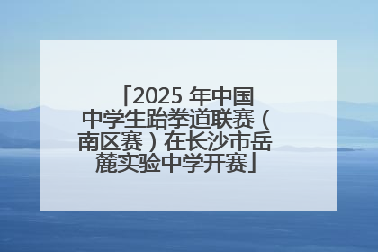 2025 年中国中学生跆拳道联赛（南区赛）在长沙市岳麓实验中学开赛