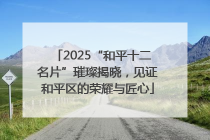 2025“和平十二名片”璀璨揭晓，见证和平区的荣耀与匠心