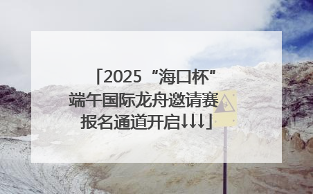 2025“海口杯”端午国际龙舟邀请赛 报名通道开启↓↓↓