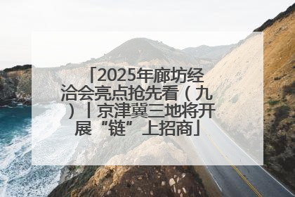 2025年廊坊经洽会亮点抢先看（九）丨京津冀三地将开展“链”上招商