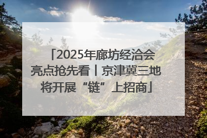 2025年廊坊经洽会亮点抢先看丨京津冀三地将开展“链”上招商