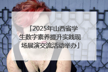 2025年山西省学生数字素养提升实践现场展演交流活动举办