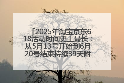 2025年淘宝京东618活动时间史上最长：从5月13号开始到6月20号结束持续39天附详细时间表一览