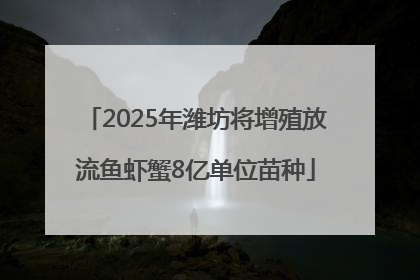 2025年潍坊将增殖放流鱼虾蟹8亿单位苗种