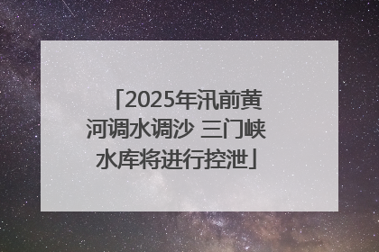 2025年汛前黄河调水调沙 三门峡水库将进行控泄