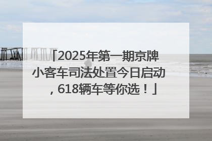 2025年第一期京牌小客车司法处置今日启动，618辆车等你选！