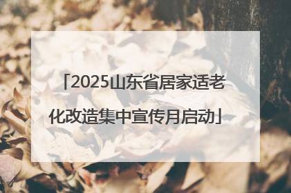 2025山东省居家适老化改造集中宣传月启动