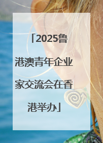 2025鲁港澳青年企业家交流会在香港举办