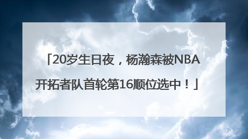 20岁生日夜，杨瀚森被NBA开拓者队首轮第16顺位选中！
