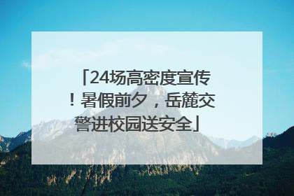 24场高密度宣传！暑假前夕，岳麓交警进校园送安全