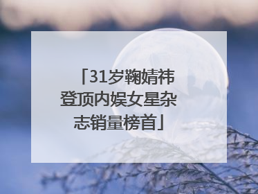 31岁鞠婧祎登顶内娱女星杂志销量榜首