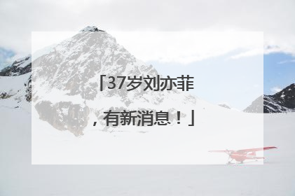 37岁刘亦菲，有新消息！