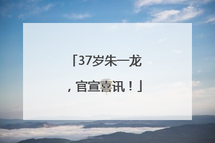 37岁朱一龙，官宣喜讯！