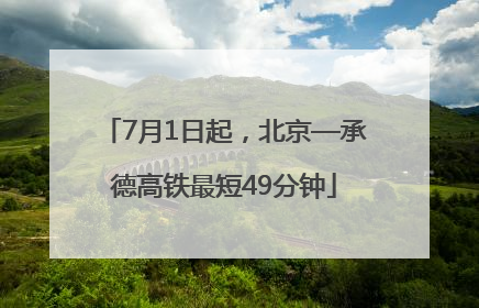 7月1日起，北京—承德高铁最短49分钟