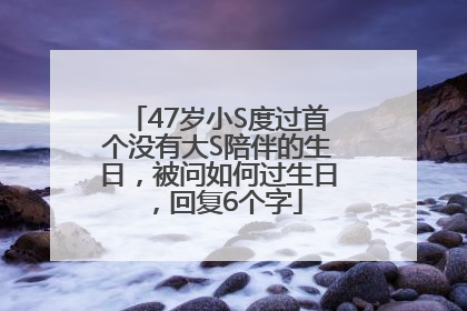 47岁小S度过首个没有大S陪伴的生日，被问如何过生日，回复6个字