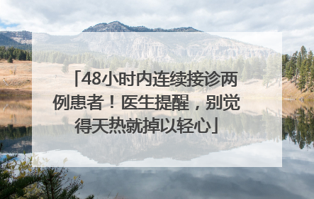 48小时内连续接诊两例患者！医生提醒，别觉得天热就掉以轻心