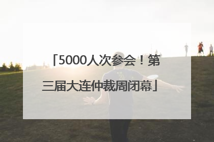 5000人次参会！第三届大连仲裁周闭幕