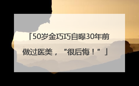 50岁金巧巧自曝30年前做过医美，“很后悔！”