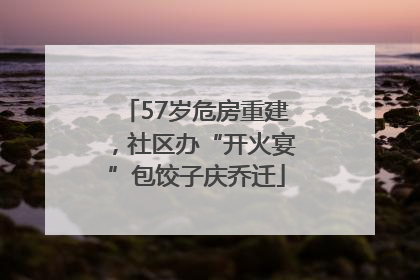 57岁危房重建，社区办“开火宴”包饺子庆乔迁