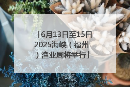 6月13日至15日 2025海峡（福州）渔业周将举行