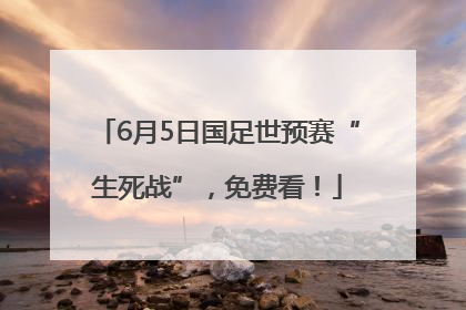 6月5日国足世预赛“生死战”，免费看！