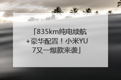 835km纯电续航+豪华配置！小米YU7又一爆款来袭