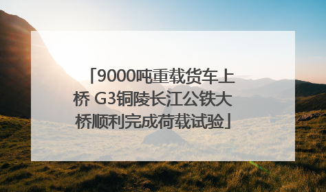 9000吨重载货车上桥 G3铜陵长江公铁大桥顺利完成荷载试验