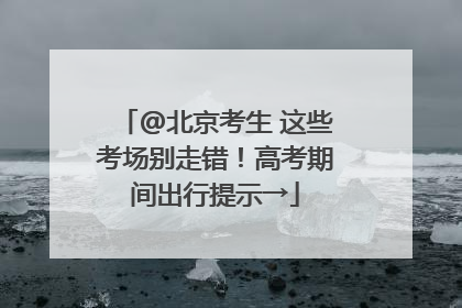 @北京考生 这些考场别走错！高考期间出行提示→