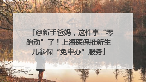 @新手爸妈，这件事“零跑动”了！上海医保推新生儿参保“免申办”服务