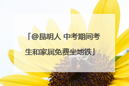 @昆明人 中考期间考生和家属免费坐地铁