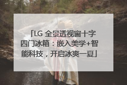 LG 全景透视窗十字四门冰箱：嵌入美学+智能科技，开启冰爽一夏