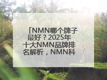 NMN哪个牌子最好？2025年十大NMN品牌排名解析，NMN科学选择指南